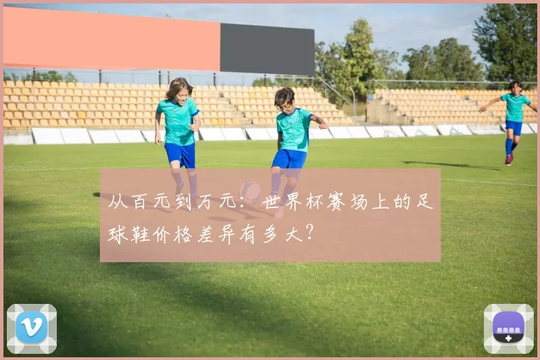 从百元到万元：世界杯赛场上的足球鞋价格差异有多大？