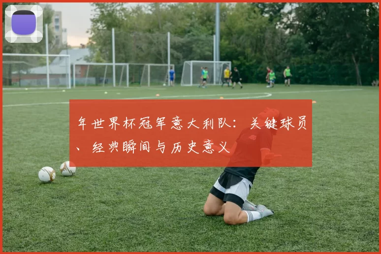 年世界杯冠军意大利队:关键球员、经典瞬间与历史意义