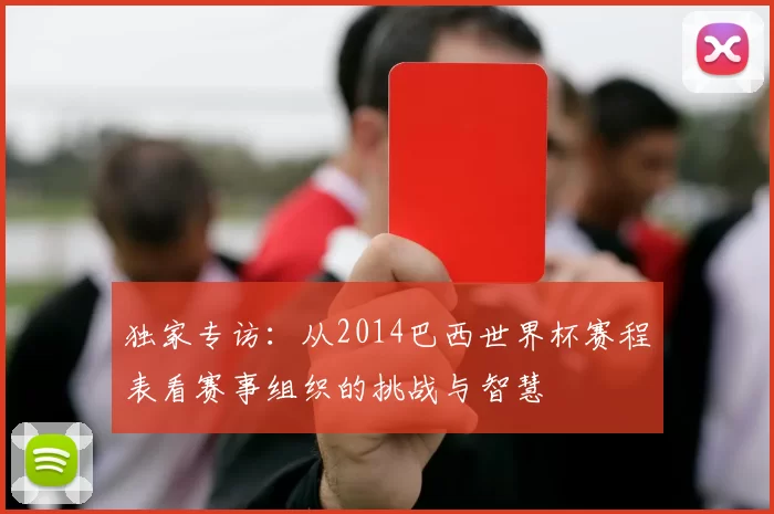 独家专访:从2014巴西世界杯赛程表看赛事组织的挑战与智慧
