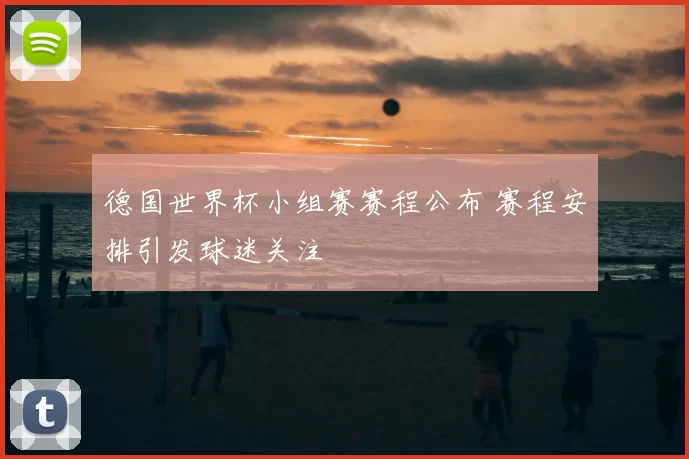 德国世界杯小组赛赛程公布 赛程安排引发球迷关注