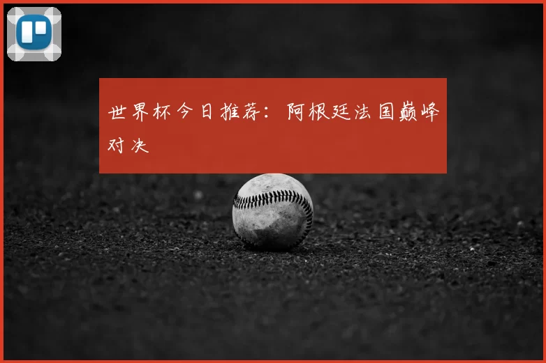 世界杯今日推荐:阿根廷法国巅峰对决