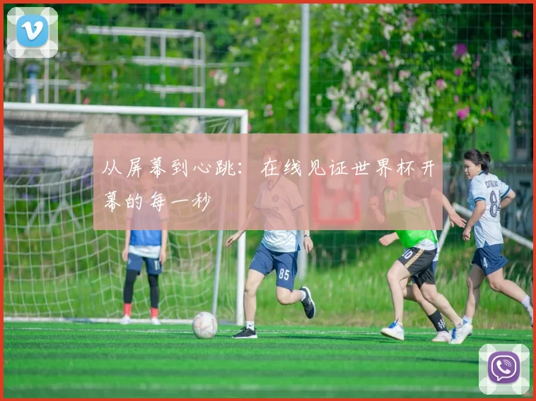 从屏幕到心跳：在线见证世界杯开幕的每一秒