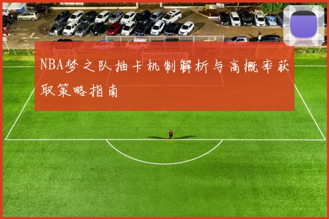 NBA梦之队抽卡机制解析与高概率获取策略指南