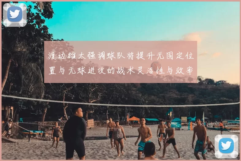 渡边雄太强调球队将提升无固定位置与无球进攻的战术灵活性与效率
