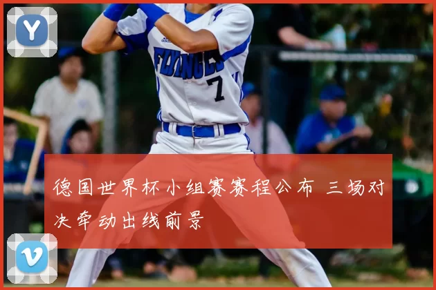 德国世界杯小组赛赛程公布 三场对决牵动出线前景