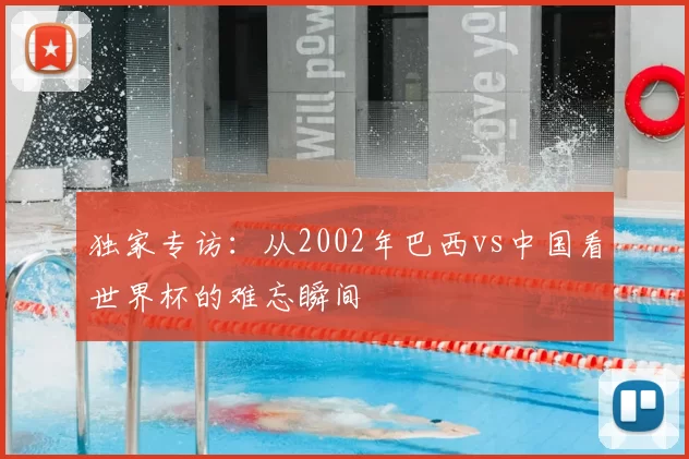独家专访:从2002年巴西vs中国看世界杯的难忘瞬间