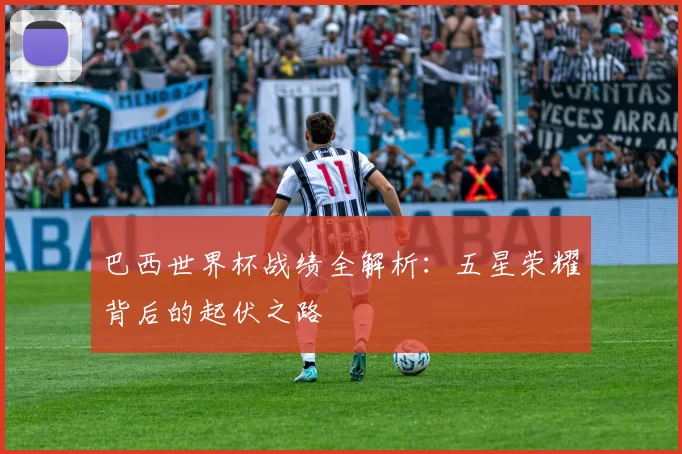 巴西世界杯战绩全解析：五星荣耀背后的起伏之路