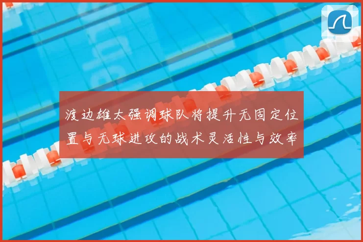 渡边雄太强调球队将提升无固定位置与无球进攻的战术灵活性与效率