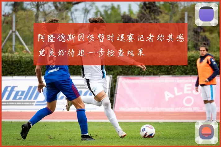 阿隆德斯因伤暂时退赛记者称其感觉良好待进一步检查结果