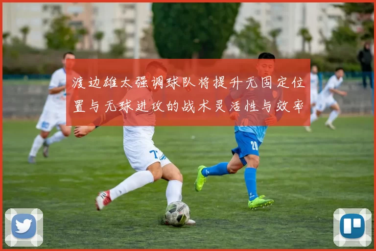 渡边雄太强调球队将提升无固定位置与无球进攻的战术灵活性与效率