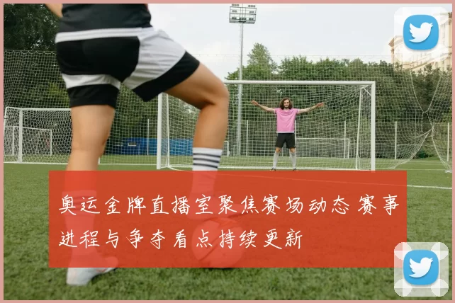 奥运金牌直播室聚焦赛场动态 赛事进程与争夺看点持续更新