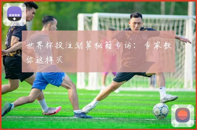世界杯投注划算秘籍专访：专家教你这样买