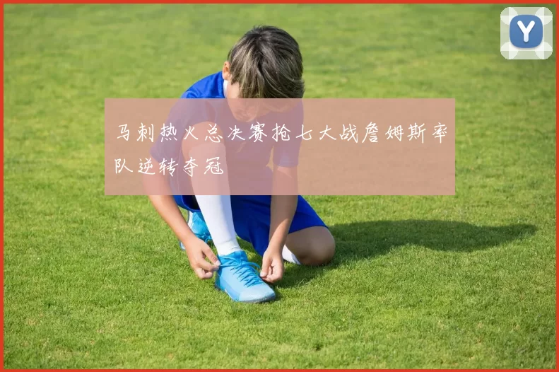 马刺热火总决赛抢七大战詹姆斯率队逆转夺冠
