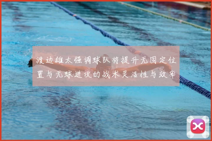 渡边雄太强调球队将提升无固定位置与无球进攻的战术灵活性与效率