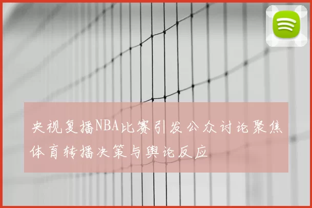央视复播NBA比赛引发公众讨论聚焦体育转播决策与舆论反应