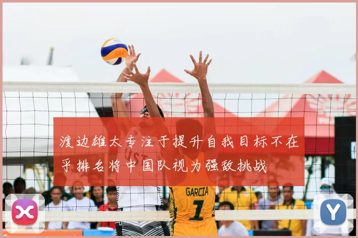 渡边雄太专注于提升自我目标不在乎排名将中国队视为强敌挑战