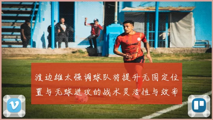渡边雄太强调球队将提升无固定位置与无球进攻的战术灵活性与效率