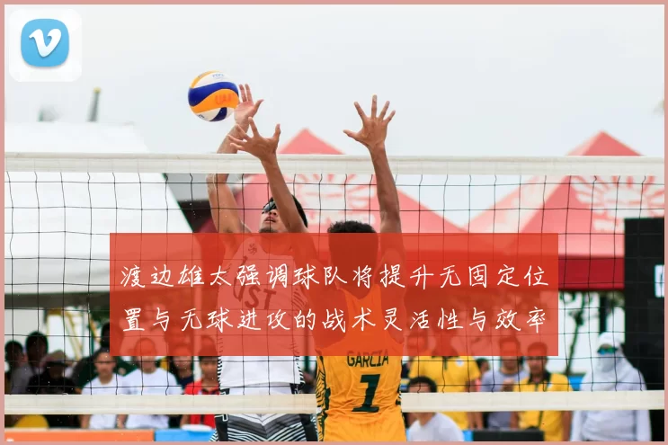 渡边雄太强调球队将提升无固定位置与无球进攻的战术灵活性与效率