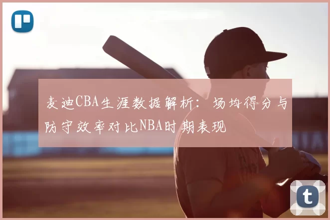 麦迪CBA生涯数据解析：场均得分与防守效率对比NBA时期表现