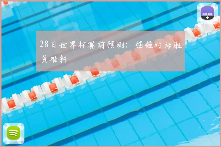 28日世界杯赛前预测：强强对话胜负难料