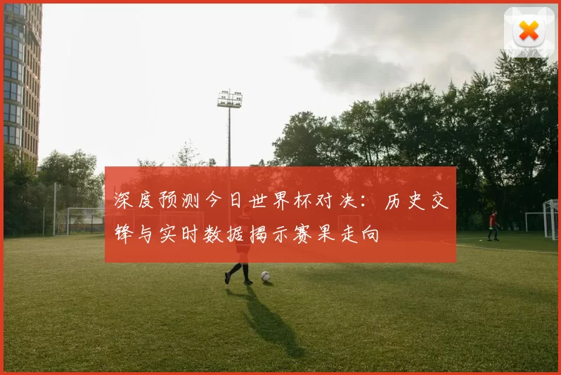 深度预测今日世界杯对决：历史交锋与实时数据揭示赛果走向