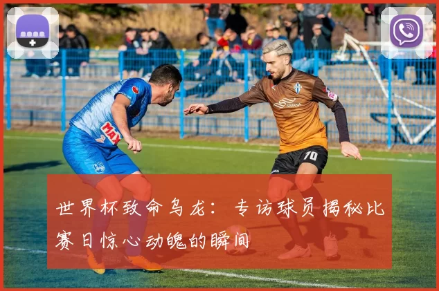 世界杯致命乌龙：专访球员揭秘比赛日惊心动魄的瞬间