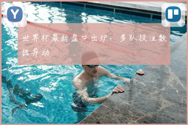 世界杯最新盘口出炉,多队投注数据异动