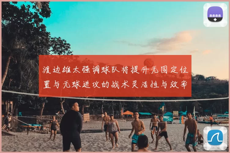 渡边雄太强调球队将提升无固定位置与无球进攻的战术灵活性与效率