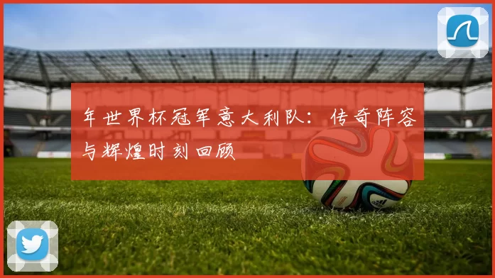 年世界杯冠军意大利队:传奇阵容与辉煌时刻回顾