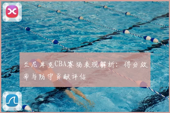 兰尼库克CBA赛场表现解析：得分效率与防守贡献评估