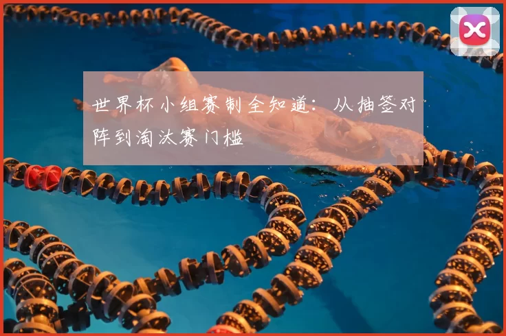 世界杯小组赛制全知道：从抽签对阵到淘汰赛门槛