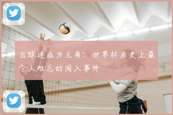 当球迷成为主角：世界杯历史上最令人难忘的闯入事件