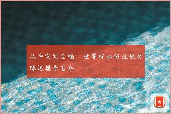 从冲突到合唱：世界杯如何让敌对球迷握手言和