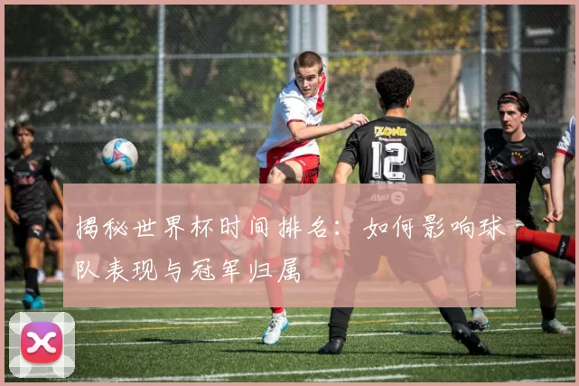 揭秘世界杯时间排名:如何影响球队表现与冠军归属