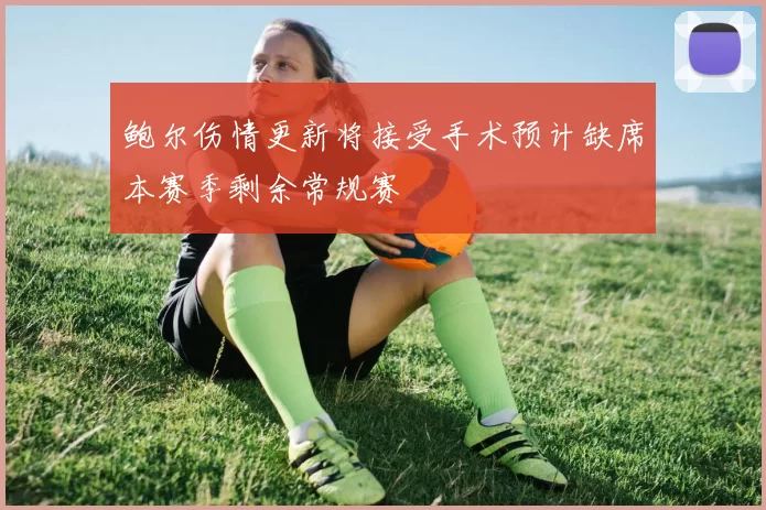 鲍尔伤情更新将接受手术预计缺席本赛季剩余常规赛