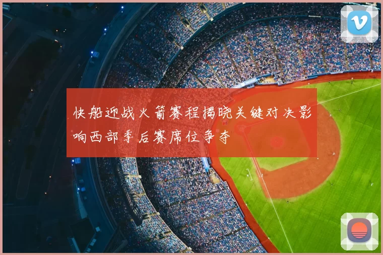 快船迎战火箭赛程揭晓关键对决影响西部季后赛席位争夺