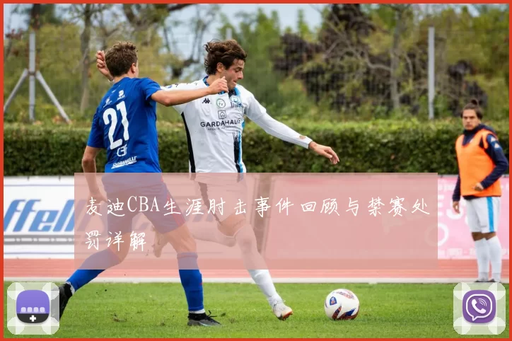 麦迪CBA生涯肘击事件回顾与禁赛处罚详解