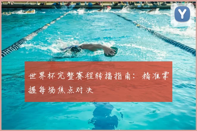 世界杯完整赛程转播指南：精准掌握每场焦点对决