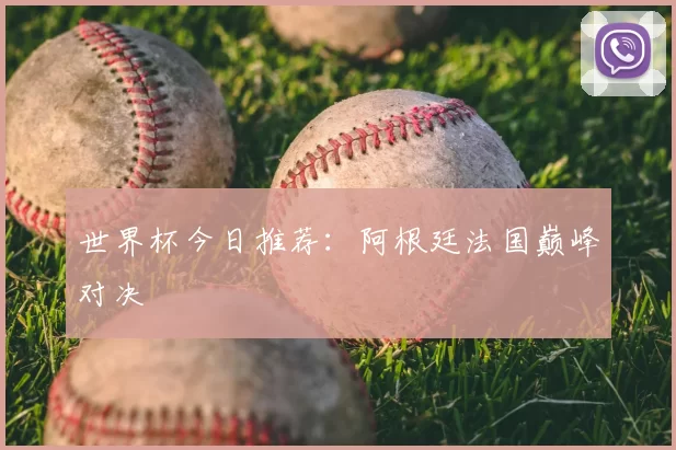 世界杯今日推荐:阿根廷法国巅峰对决