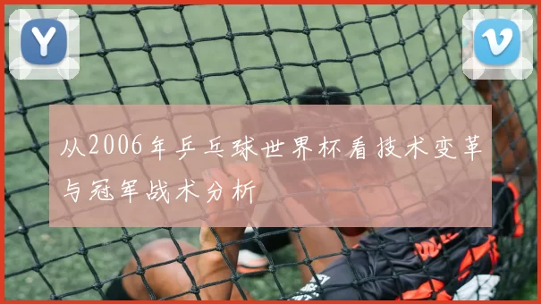 从2006年乒乓球世界杯看技术变革与冠军战术分析