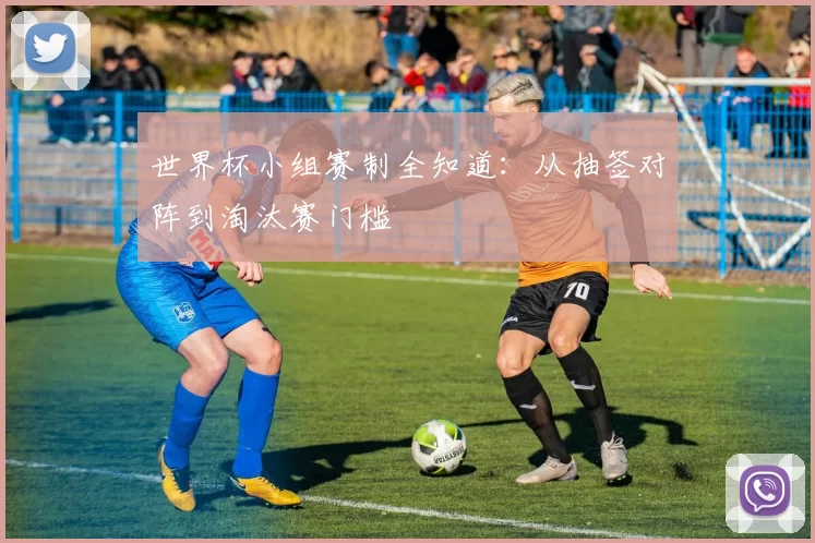 世界杯小组赛制全知道：从抽签对阵到淘汰赛门槛