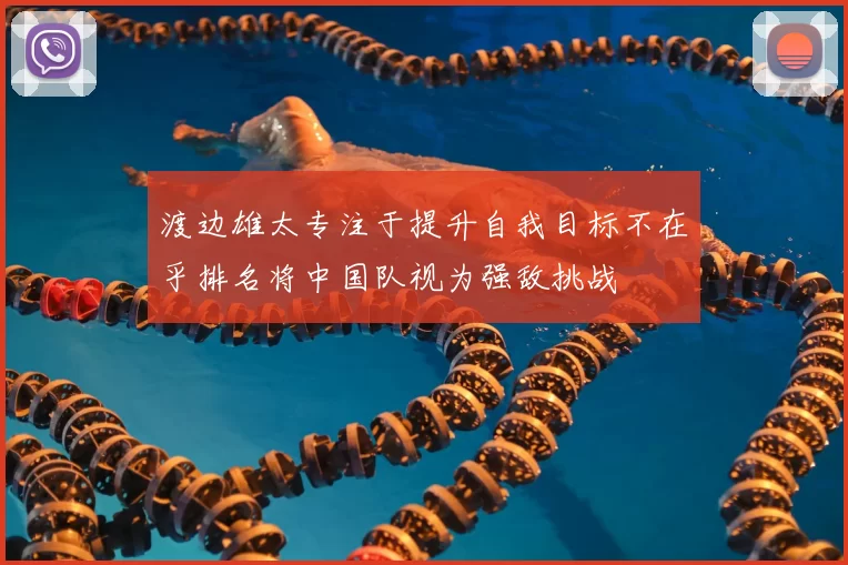渡边雄太专注于提升自我目标不在乎排名将中国队视为强敌挑战