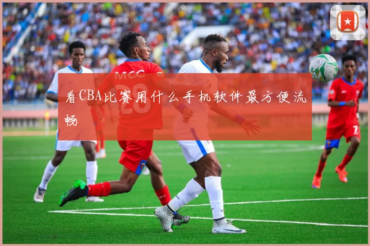 看CBA比赛用什么手机软件最方便流畅