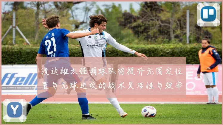 渡边雄太强调球队将提升无固定位置与无球进攻的战术灵活性与效率