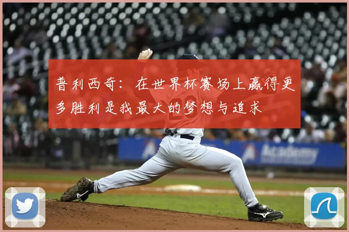 普利西奇：在世界杯赛场上赢得更多胜利是我最大的梦想与追求