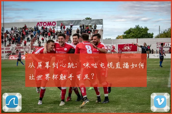 从屏幕到心跳：咪咕电视直播如何让世界杯触手可及？