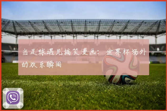 当足球遇见搞笑漫画：世界杯场外的欢乐瞬间