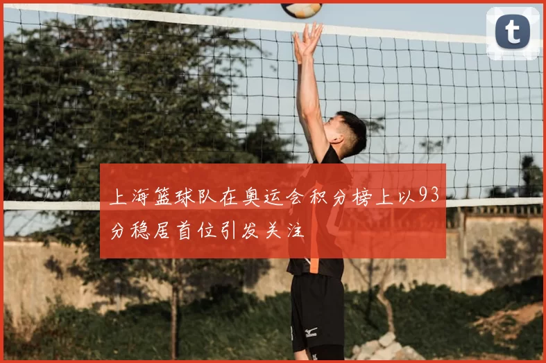 上海篮球队在奥运会积分榜上以93分稳居首位引发关注