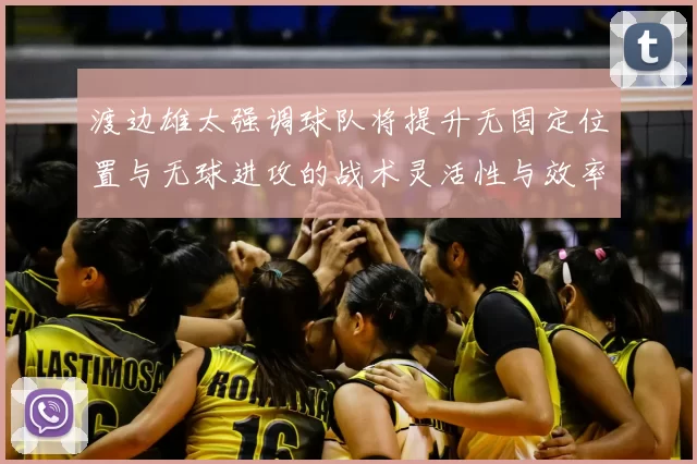 渡边雄太强调球队将提升无固定位置与无球进攻的战术灵活性与效率