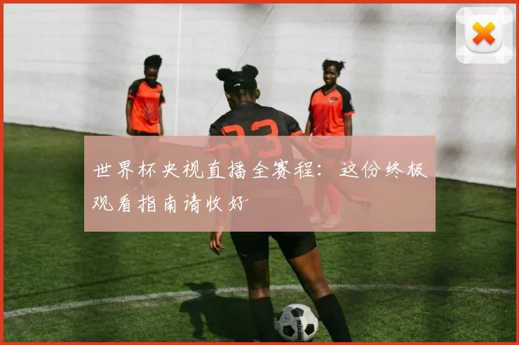 世界杯央视直播全赛程：这份终极观看指南请收好